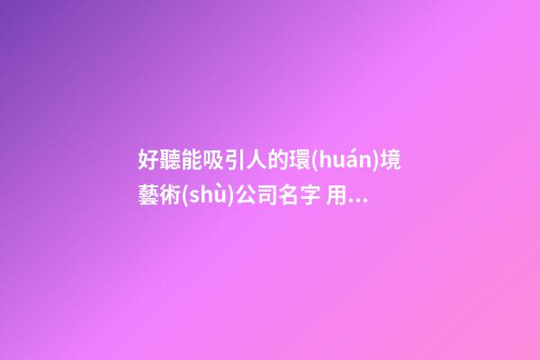 好聽能吸引人的環(huán)境藝術(shù)公司名字 用這批字肯定好看-第1張-公司起名-玄機(jī)派